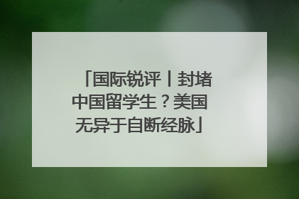 国际锐评丨封堵中国留学生？美国无异于自断经脉