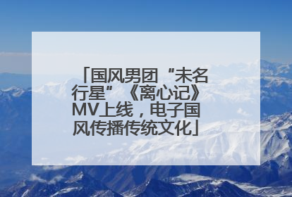 国风男团“未名行星”《离心记》MV上线，电子国风传播传统文化