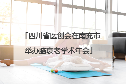 四川省医创会在南充市举办脑衰老学术年会