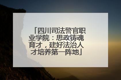 四川司法警官职业学院：思政铸魂育才，建好法治人才培养第一阵地