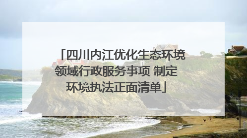 四川内江优化生态环境领域行政服务事项 制定环境执法正面清单