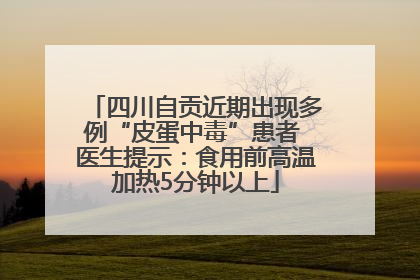 四川自贡近期出现多例“皮蛋中毒”患者 医生提示：食用前高温加热5分钟以上