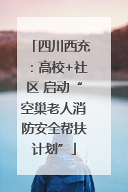 四川西充：高校+社区 启动“空巢老人消防安全帮扶计划”