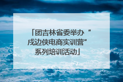 团吉林省委举办“戍边侠电商实训营”系列培训活动