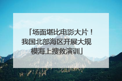 场面堪比电影大片！我国北部海区开展大规模海上搜救演训
