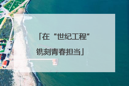 在“世纪工程”镌刻青春担当