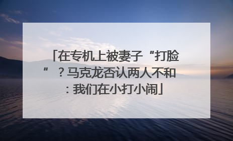 在专机上被妻子“打脸”？马克龙否认两人不和：我们在小打小闹