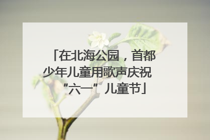 在北海公园，首都少年儿童用歌声庆祝“六一”儿童节