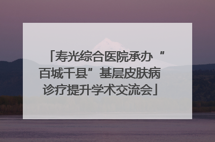 寿光综合医院承办“百城千县”基层皮肤病诊疗提升学术交流会