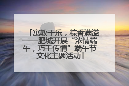 寓教于乐，粽香满溢——肥城开展“浓情端午，巧手传情”端午节文化主题活动