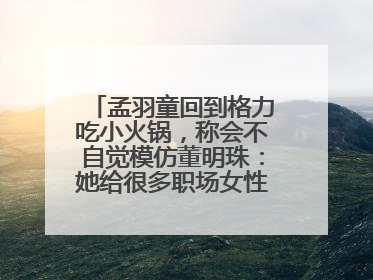 孟羽童回到格力吃小火锅，称会不自觉模仿董明珠：她给很多职场女性力量和指引