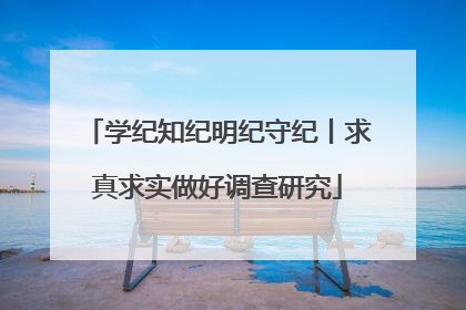 学纪知纪明纪守纪丨求真求实做好调查研究