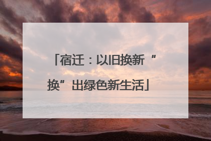宿迁：以旧换新“换”出绿色新生活