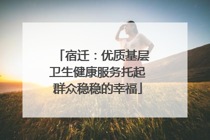 宿迁：优质基层卫生健康服务托起群众稳稳的幸福