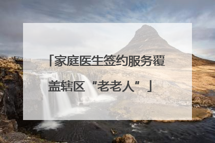 家庭医生签约服务覆盖辖区“老老人”