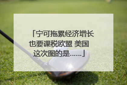 宁可拖累经济增长也要课税欧盟 美国这次图的是……