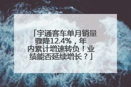 宇通客车单月销量骤降12.4%，年内累计增速转负！业绩能否延续增长？