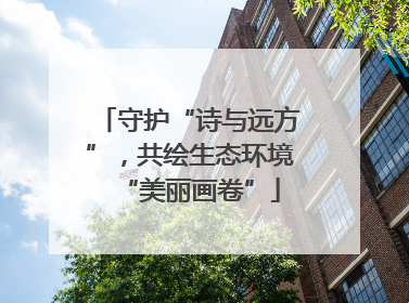守护“诗与远方”，共绘生态环境“美丽画卷”
