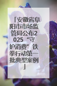 安徽省阜阳市市场监管局公布2025“守护消费”铁拳行动第一批典型案例