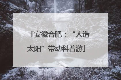 安徽合肥：“人造太阳”带动科普游
