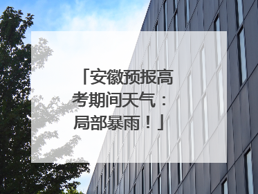 安徽预报高考期间天气：局部暴雨！
