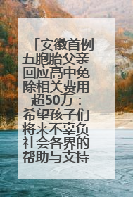 安徽首例五胞胎父亲回应高中免除相关费用超50万：希望孩子们将来不辜负社会各界的帮助与支持
