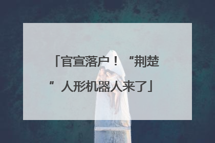 官宣落户！“荆楚”人形机器人来了