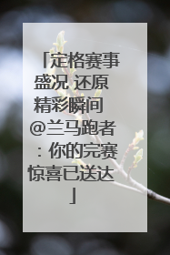 定格赛事盛况 还原精彩瞬间 @兰马跑者：你的完赛惊喜已送达