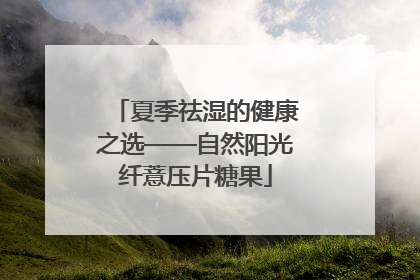 夏季祛湿的健康之选——自然阳光纤薏压片糖果