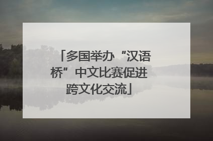 多国举办“汉语桥”中文比赛促进跨文化交流