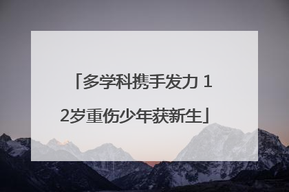 多学科携手发力 12岁重伤少年获新生