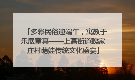 多彩民俗迎端午，寓教于乐展童真——上高街道魏家庄村萌娃传统文化盛宴
