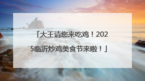 大王请您来吃鸡！2025临沂炒鸡美食节来啦！
