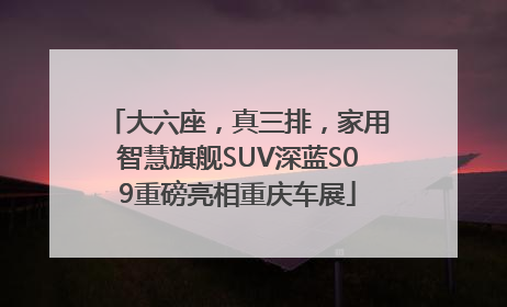 大六座，真三排，家用智慧旗舰SUV深蓝S09重磅亮相重庆车展