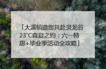 大溪镇邀您共赴灵龙谷23℃森夏之约：六一特惠+毕业季活动全攻略