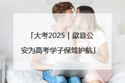 大考2025｜歙县公安为高考学子保驾护航