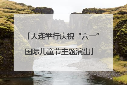 大连举行庆祝“六一”国际儿童节主题演出