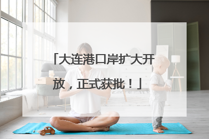 大连港口岸扩大开放，正式获批！