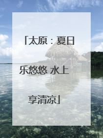 太原：夏日乐悠悠 水上享清凉