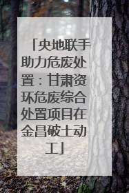 央地联手助力危废处置：甘肃资环危废综合处置项目在金昌破土动工