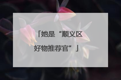 她是“顺义区好物推荐官”