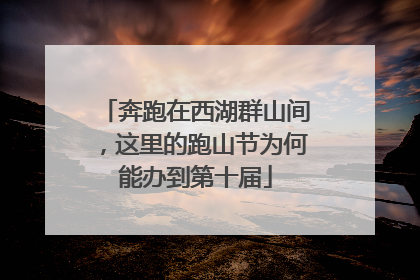 奔跑在西湖群山间，这里的跑山节为何能办到第十届