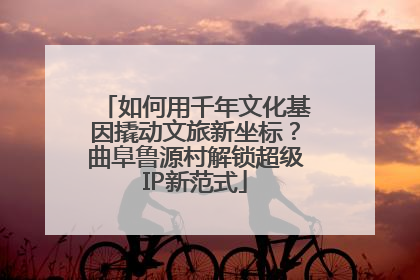 如何用千年文化基因撬动文旅新坐标？曲阜鲁源村解锁超级IP新范式