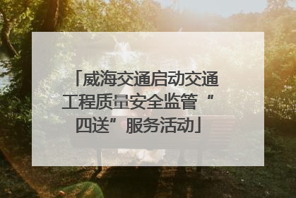 威海交通启动交通工程质量安全监管“四送”服务活动