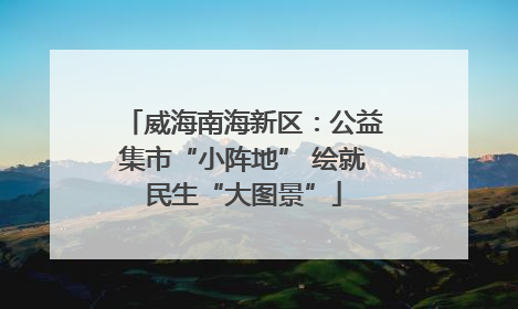 威海南海新区：公益集市“小阵地” 绘就民生“大图景”