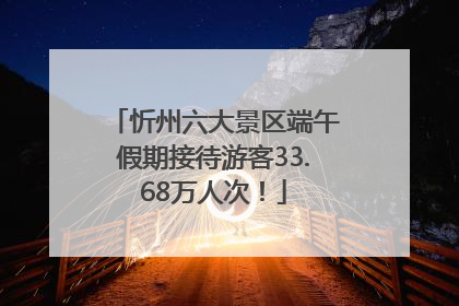 忻州六大景区端午假期接待游客33.68万人次！