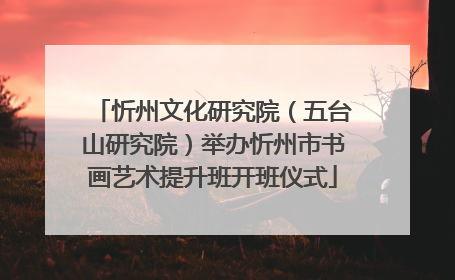 忻州文化研究院（五台山研究院）举办忻州市书画艺术提升班开班仪式