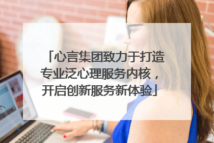 心言集团致力于打造专业泛心理服务内核，开启创新服务新体验