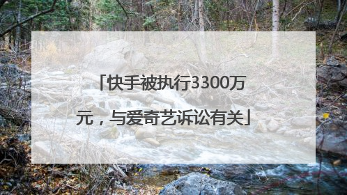 快手被执行3300万元，与爱奇艺诉讼有关