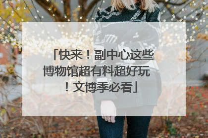 快来！副中心这些博物馆超有料超好玩！文博季必看